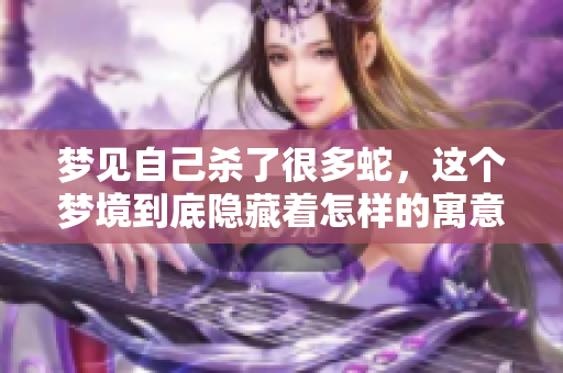 梦见自己杀了很多蛇，这个梦境到底隐藏着怎样的寓意呢
