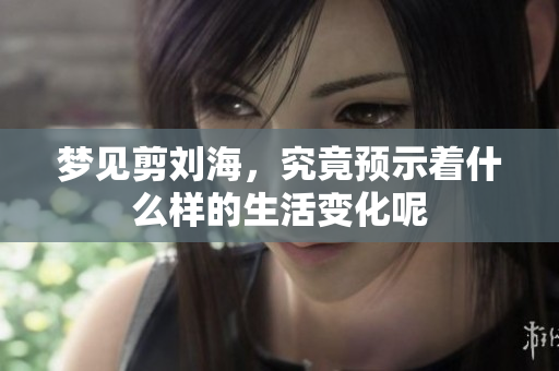 梦见剪刘海，究竟预示着什么样的生活变化呢