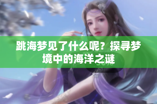 跳海梦见了什么呢？探寻梦境中的海洋之谜