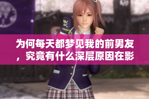为何每天都梦见我的前男友，究竟有什么深层原因在影响我呢