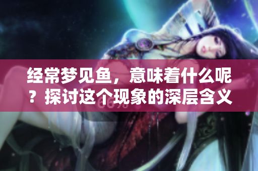 经常梦见鱼，意味着什么呢？探讨这个现象的深层含义