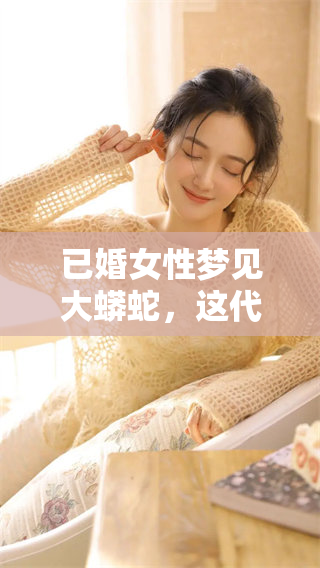 已婚女性梦见大蟒蛇，这代表了哪些重要的预兆呢