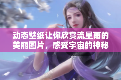 动态壁纸让你欣赏流星雨的美丽图片，感受宇宙的神秘魅力