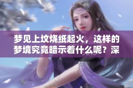 梦见上坟烧纸起火，这样的梦境究竟暗示着什么呢？深入探讨其背后的含义。