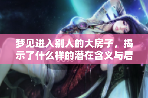 梦见进入别人的大房子，揭示了什么样的潜在含义与启示呢