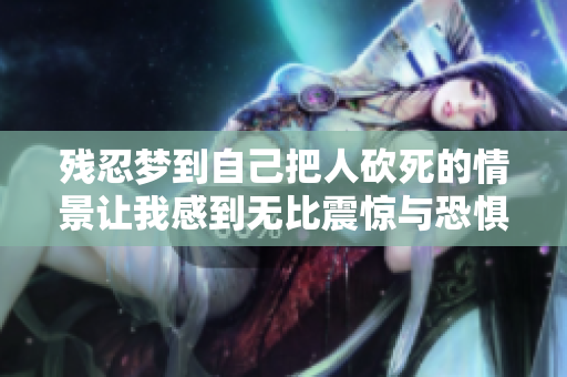 残忍梦到自己把人砍死的情景让我感到无比震惊与恐惧