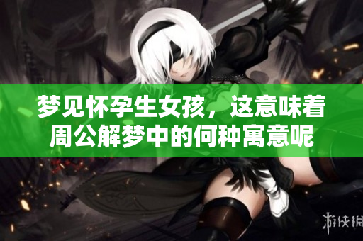 梦见怀孕生女孩，这意味着周公解梦中的何种寓意呢