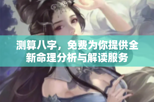 测算八字，免费为你提供全新命理分析与解读服务