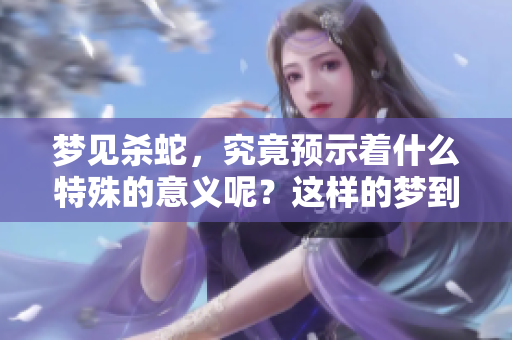 梦见杀蛇，究竟预示着什么特殊的意义呢？这样的梦到底意味着什么呢？