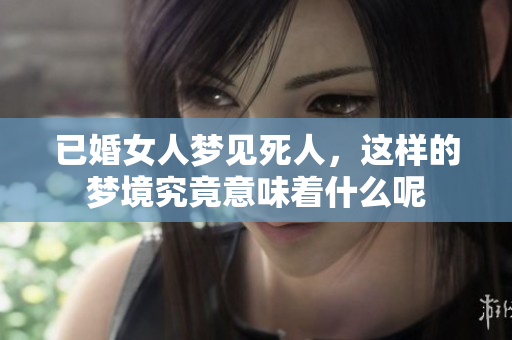 已婚女人梦见死人，这样的梦境究竟意味着什么呢