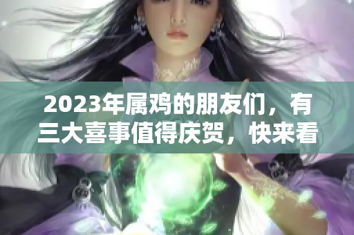 2023年属鸡的朋友们，有三大喜事值得庆贺，快来看看吧！