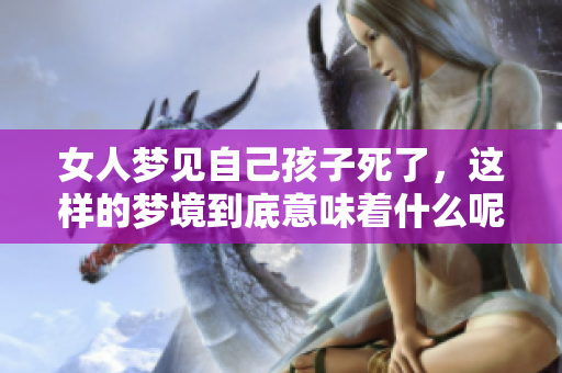 女人梦见自己孩子死了，这样的梦境到底意味着什么呢