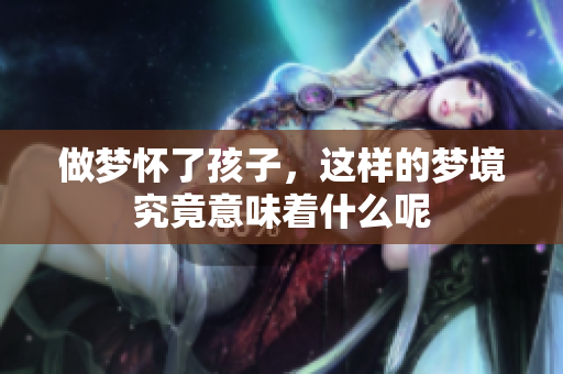 做梦怀了孩子，这样的梦境究竟意味着什么呢