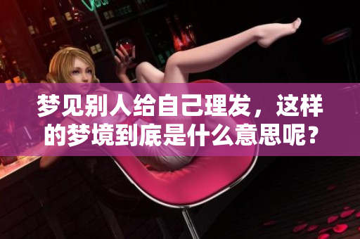 梦见别人给自己理发，这样的梦境到底是什么意思呢？
