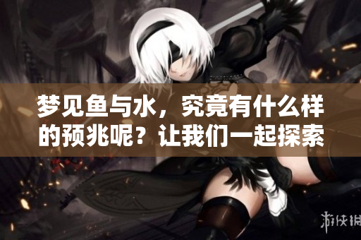 梦见鱼与水，究竟有什么样的预兆呢？让我们一起探索其中的奥秘。