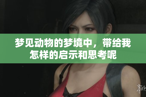 梦见动物的梦境中，带给我怎样的启示和思考呢