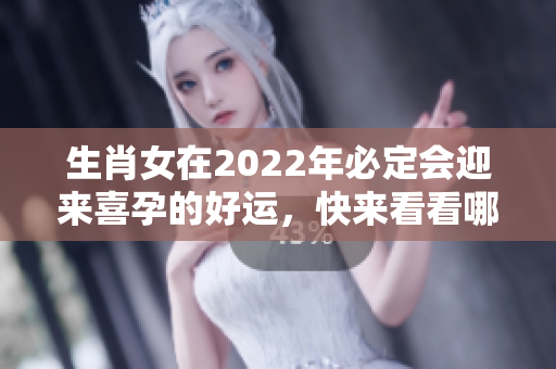 生肖女在2022年必定会迎来喜孕的好运，快来看看哪些生肖女会受益吧