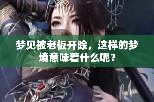 梦见被老板开除，这样的梦境意味着什么呢？