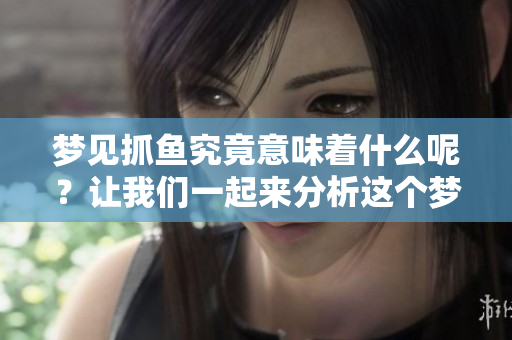 梦见抓鱼究竟意味着什么呢？让我们一起来分析这个梦的深层含义。