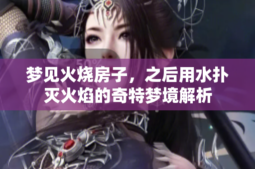 梦见火烧房子，之后用水扑灭火焰的奇特梦境解析