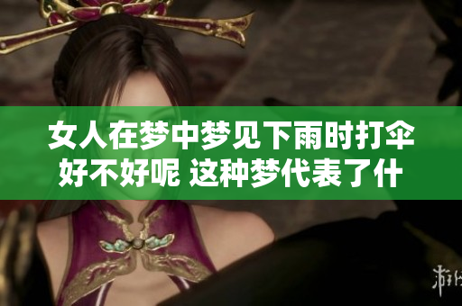 女人在梦中梦见下雨时打伞好不好呢 这种梦代表了什么含义呢