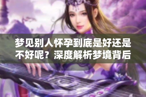 梦见别人怀孕到底是好还是不好呢？深度解析梦境背后的寓意与影响。