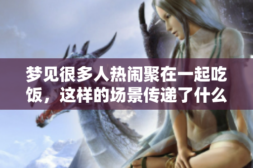 梦见很多人热闹聚在一起吃饭，这样的场景传递了什么意义呢
