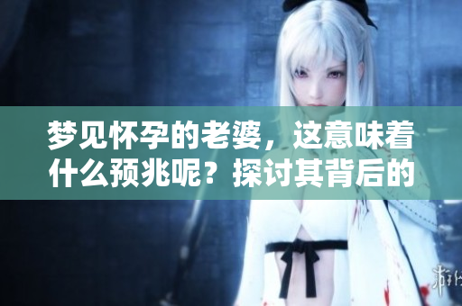 梦见怀孕的老婆，这意味着什么预兆呢？探讨其背后的含义吧！