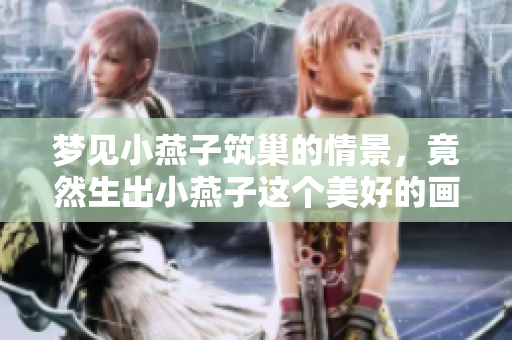 梦见小燕子筑巢的情景，竟然生出小燕子这个美好的画面