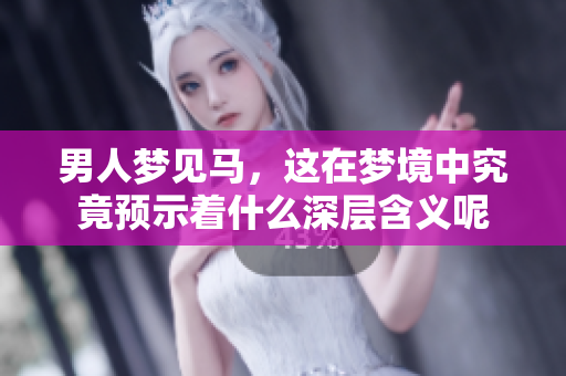 男人梦见马，这在梦境中究竟预示着什么深层含义呢