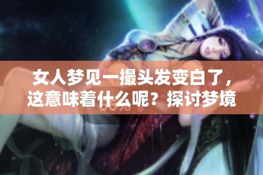 女人梦见一撮头发变白了，这意味着什么呢？探讨梦境中的白发象征。