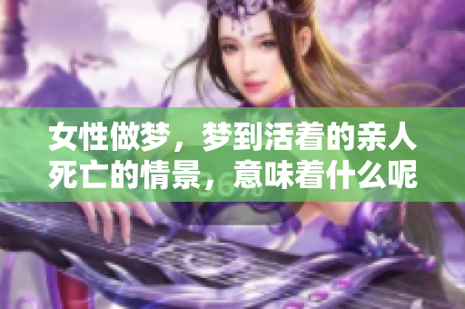 女性做梦，梦到活着的亲人死亡的情景，意味着什么呢