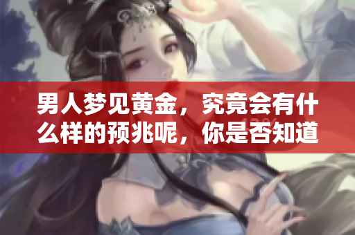 男人梦见黄金，究竟会有什么样的预兆呢，你是否知道呢？