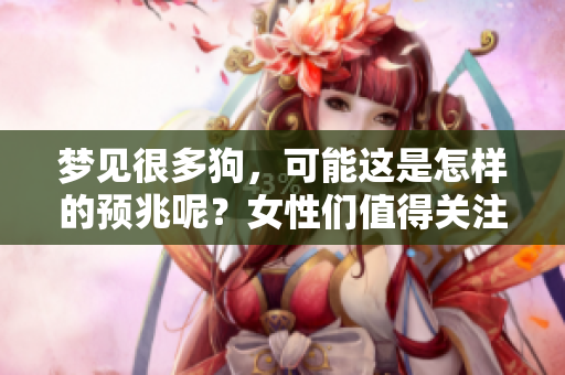 梦见很多狗，可能这是怎样的预兆呢？女性们值得关注这个梦境的含义。