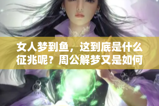 女人梦到鱼，这到底是什么征兆呢？周公解梦又是如何解读的呢？