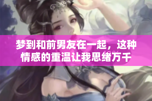 梦到和前男友在一起，这种情感的重温让我思绪万千