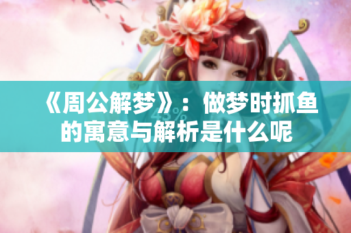 《周公解梦》：做梦时抓鱼的寓意与解析是什么呢