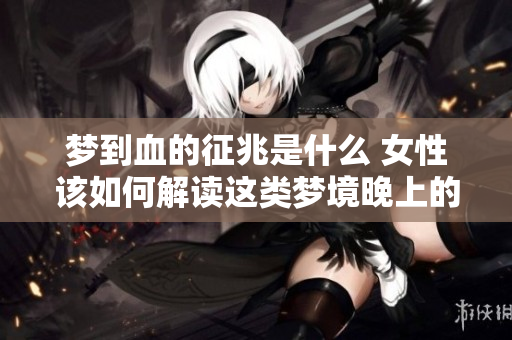 梦到血的征兆是什么 女性该如何解读这类梦境晚上的意义