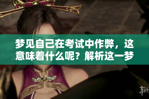 梦见自己在考试中作弊，这意味着什么呢？解析这一梦境的深层含义！