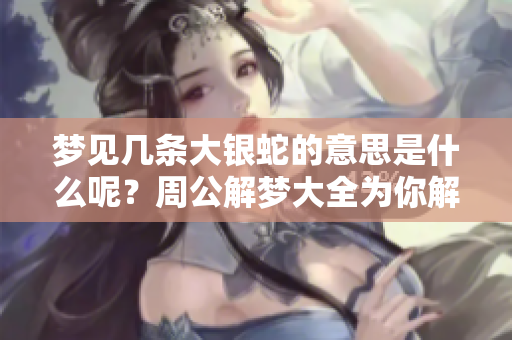 梦见几条大银蛇的意思是什么呢？周公解梦大全为你解读这一梦境。