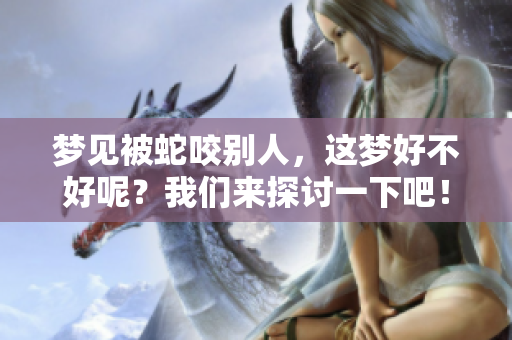 梦见被蛇咬别人，这梦好不好呢？我们来探讨一下吧！