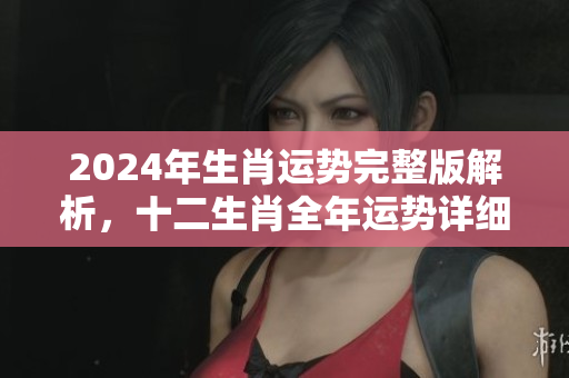 2024年生肖运势完整版解析，十二生肖全年运势详细揭秘