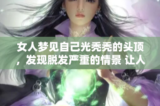 女人梦见自己光秃秃的头顶，发现脱发严重的情景 让人感到困惑