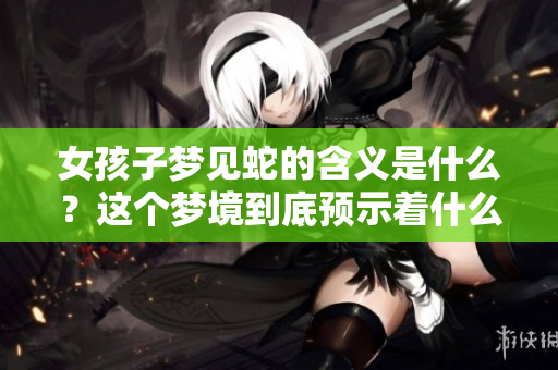 女孩子梦见蛇的含义是什么？这个梦境到底预示着什么征兆呢？