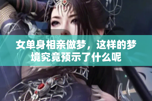 女单身相亲做梦，这样的梦境究竟预示了什么呢