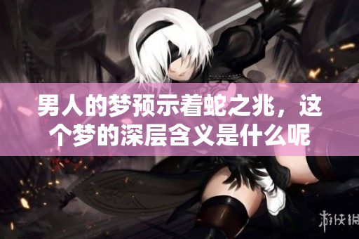 男人的梦预示着蛇之兆，这个梦的深层含义是什么呢
