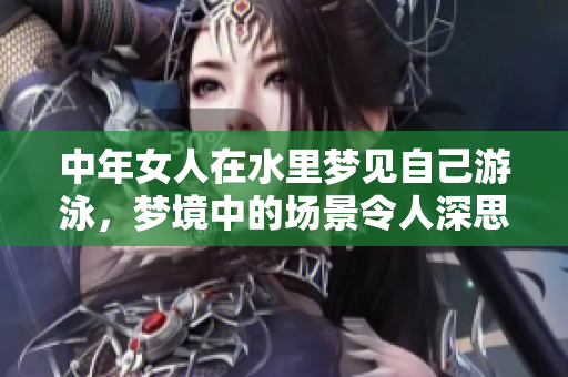 中年女人在水里梦见自己游泳，梦境中的场景令人深思。