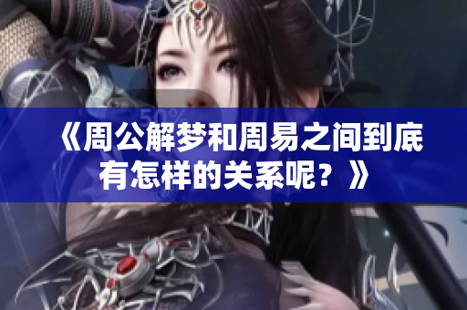 《周公解梦和周易之间到底有怎样的关系呢？》