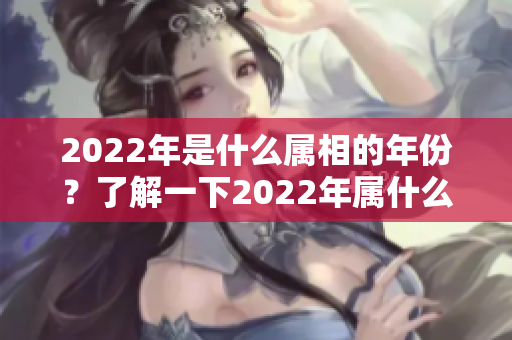2022年是什么属相的年份？了解一下2022年属什么年。