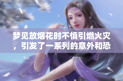梦见放烟花时不慎引燃火灾，引发了一系列的意外和恐慌